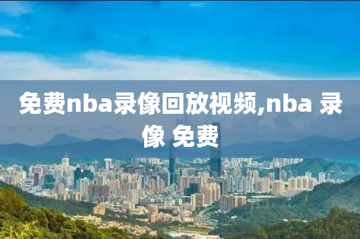 免费nba录像回放视频,nba 录像 免费